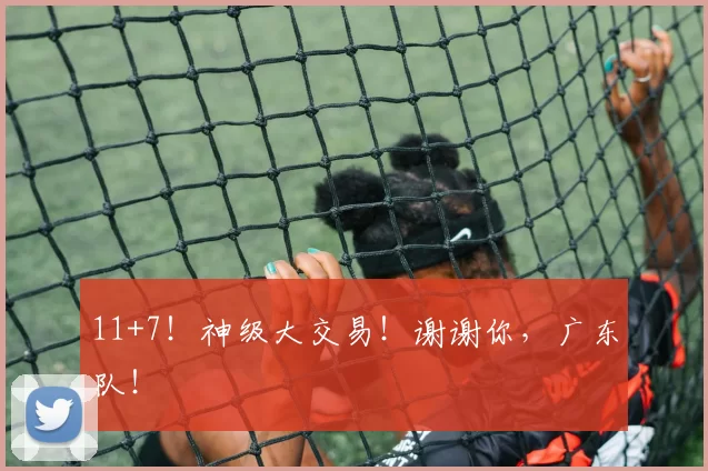 11+7！神级大交易！谢谢你，广东队！