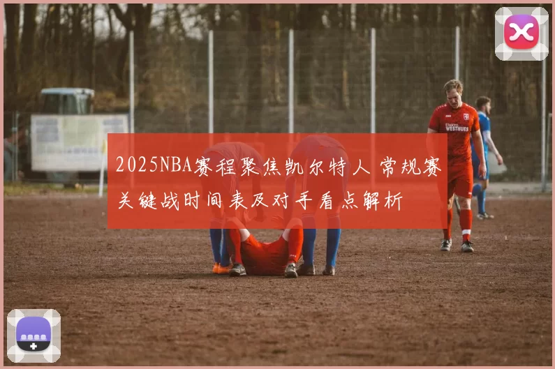 2025NBA赛程聚焦凯尔特人 常规赛关键战时间表及对手看点解析