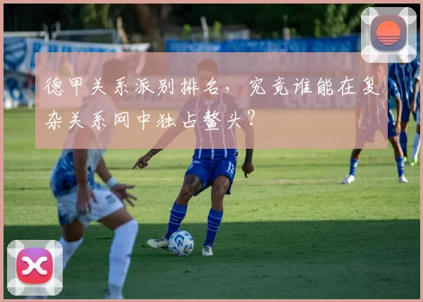 德甲关系派别排名，究竟谁能在复杂关系网中独占鳌头？