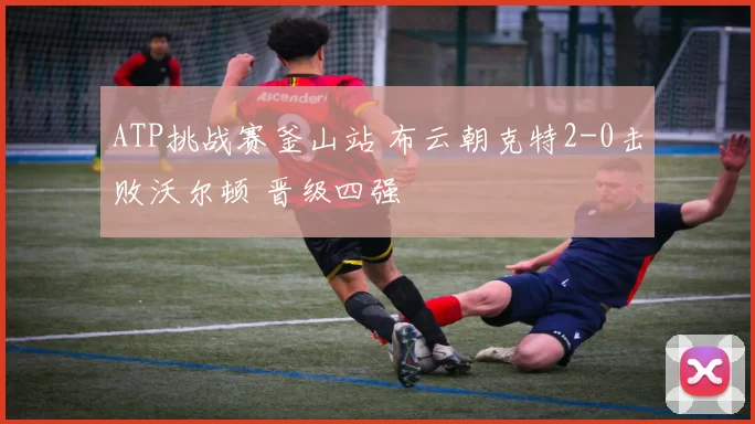 ATP挑战赛釜山站 布云朝克特2-0击败沃尔顿 晋级四强