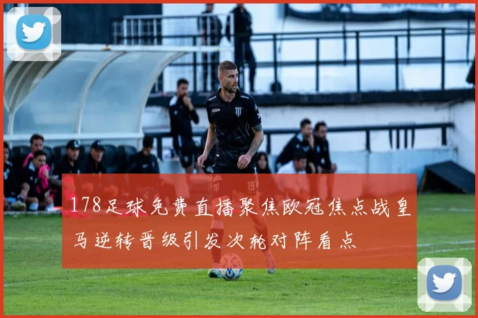178足球免费直播聚焦欧冠焦点战皇马逆转晋级引发次轮对阵看点