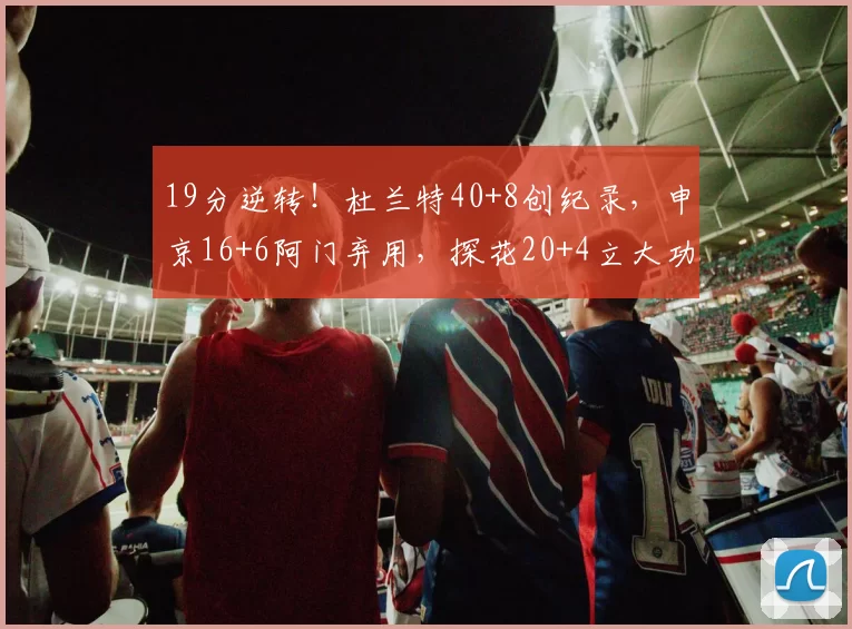 19分逆转！杜兰特40+8创纪录，申京16+6阿门弃用，探花20+4立大功