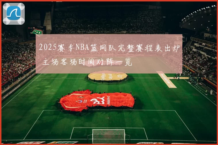 2025赛季NBA篮网队完整赛程表出炉 主场客场时间对阵一览
