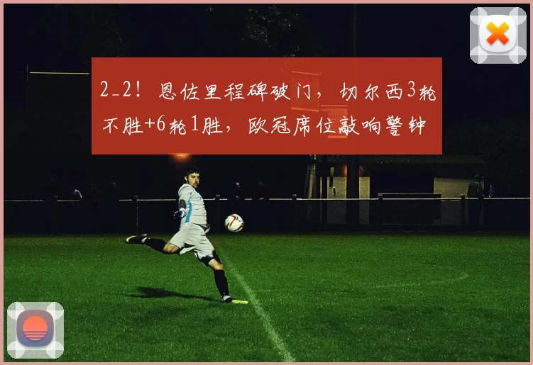 2_2!恩佐里程碑破门,切尔西3轮不胜+6轮1胜,欧冠席位敲响警钟