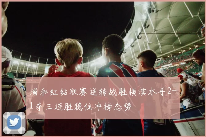 浦和红钻联赛逆转战胜横滨水手2-1夺三连胜稳住冲榜态势