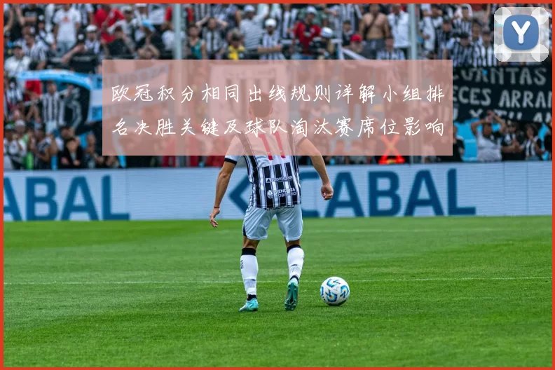 欧冠积分相同出线规则详解小组排名决胜关键及球队淘汰赛席位影响