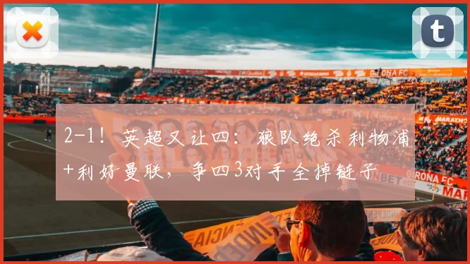 2-1！英超又让四：狼队绝杀利物浦+利好曼联，争四3对手全掉链子