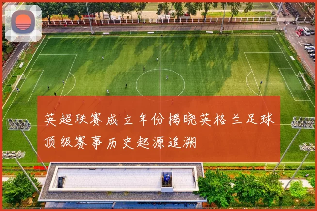 英超联赛成立年份揭晓英格兰足球顶级赛事历史起源追溯
