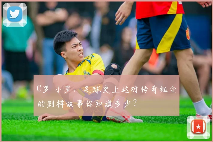 C罗 小罗,足球史上这对传奇组合的别样故事你知道多少?
