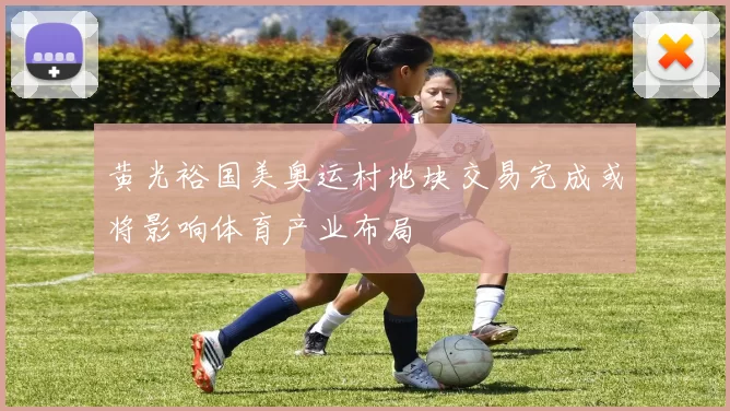 黄光裕国美奥运村地块交易完成或将影响体育产业布局