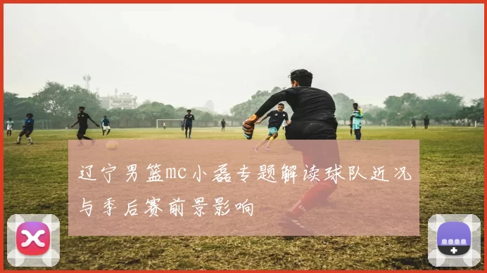 辽宁男篮mc小磊专题解读球队近况与季后赛前景影响