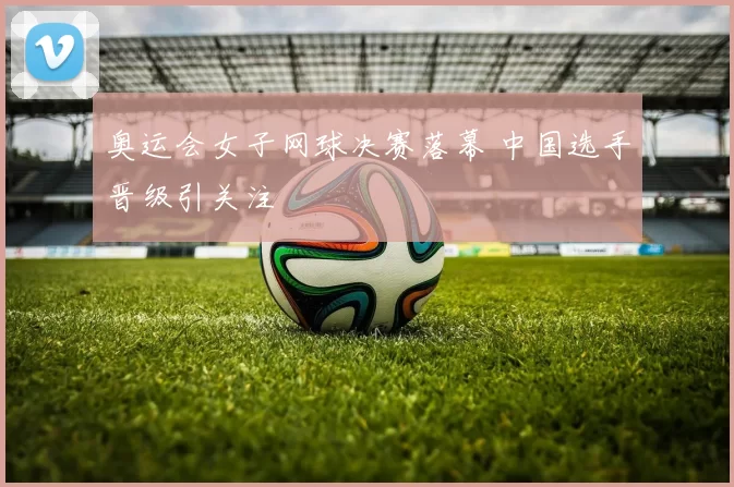 奥运会女子网球决赛落幕 中国选手晋级引关注