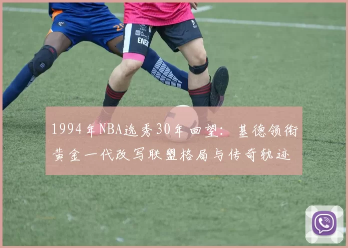1994年NBA选秀30年回望：基德领衔黄金一代改写联盟格局与传奇轨迹
