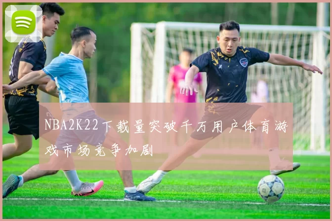 NBA2K22下载量突破千万用户体育游戏市场竞争加剧