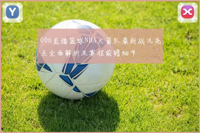 006直播篮球NBA火箭队最新战况亮点全面解析及赛程前瞻细节