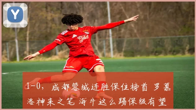 1-0，成都蓉城连胜保住榜首 罗慕洛神来之笔 海牛这么踢保级有望