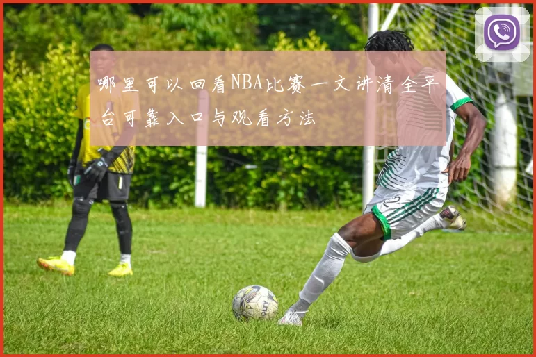 哪里可以回看NBA比赛一文讲清全平台可靠入口与观看方法