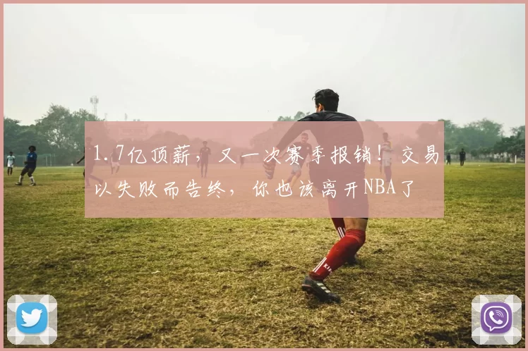 1.7亿顶薪，又一次赛季报销！交易以失败而告终，你也该离开NBA了