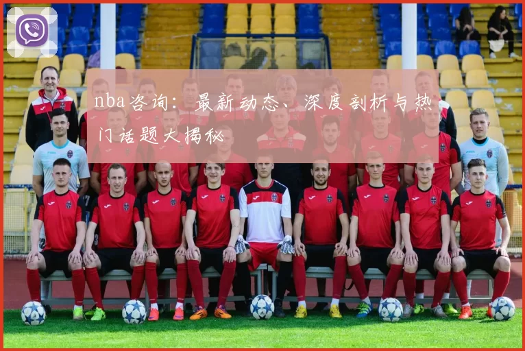 nba咨询:最新动态、深度剖析与热门话题大揭秘