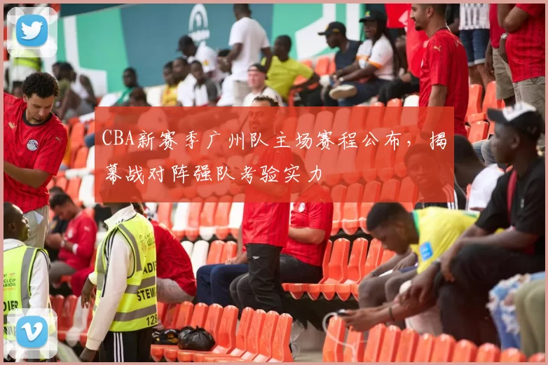 CBA新赛季广州队主场赛程公布，揭幕战对阵强队考验实力