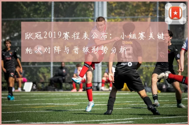 欧冠2019赛程表公布：小组赛关键轮次对阵与晋级形势分析