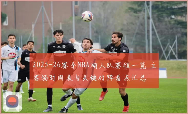 2025-26赛季NBA湖人队赛程一览 主客场时间表与关键对阵看点汇总