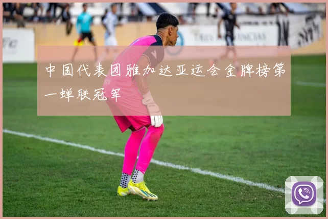 中国代表团雅加达亚运会金牌榜第一蝉联冠军