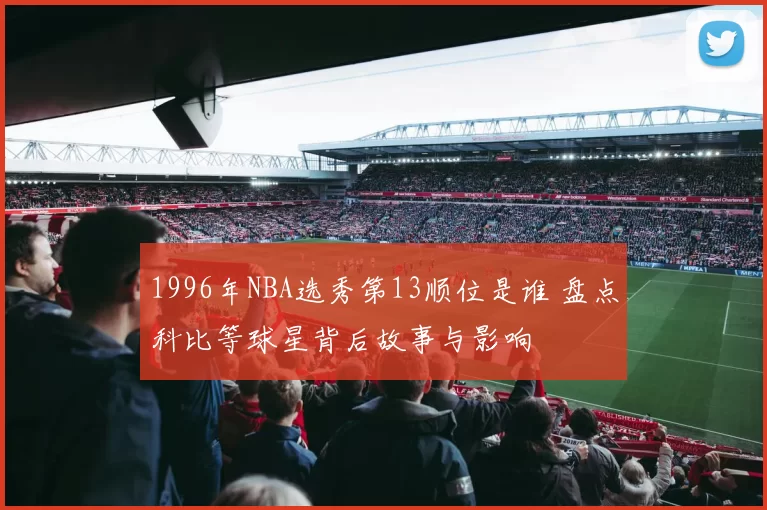 1996年NBA选秀第13顺位是谁 盘点科比等球星背后故事与影响